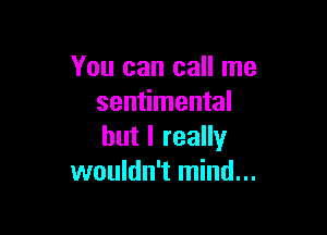 You can call me
sentimental

but I really
wouldn't mind...
