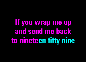 If you wrap me up

and send me back
to nineteen fifty nine