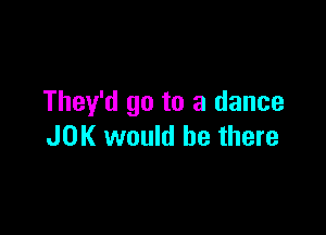 They'd go to a dance

JOK would be there