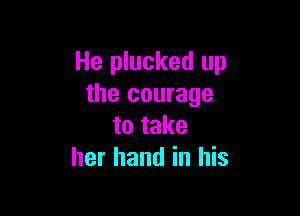 He plucked up
the courage

to take
her hand in his