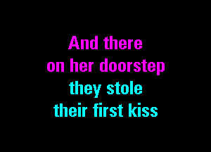 And there
on her doorstep

they stole
their first kiss