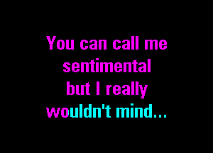 You can call me
sentimental

but I really
wouldn't mind...