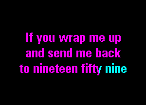 If you wrap me up

and send me back
to nineteen fifty nine