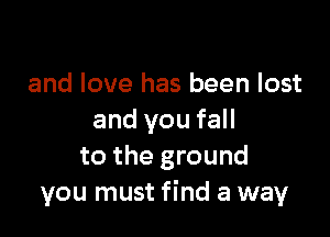 and love has been lost

and you fall
to the ground
you must find a way