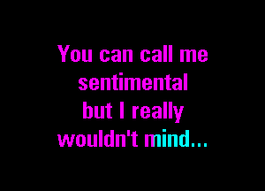 You can call me
sentimental

but I really
wouldn't mind...