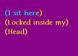 (I sit here)
(Locked inside my)

(Head)