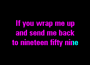 If you wrap me up

and send me back
to nineteen fifty nine
