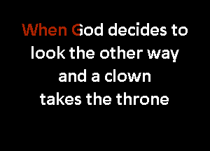 When God decides to
look the other way

and a clown
takes the throne