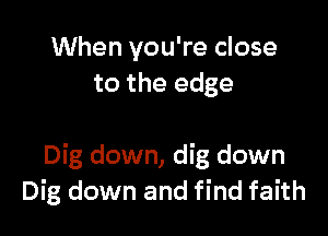 When you're close
to the edge

Dig down, dig down
Dig down and find faith