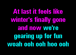 At last it feels like
winter's finally gone
and now we're
gearing up for fun
woah ooh ooh hoo ooh