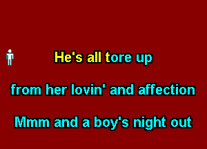 fr He's all tore up

from her lovin' and affection

Mmm and a boy's night out