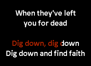 When they've left
you for dead

Dig down, dig down
Dig down and find faith