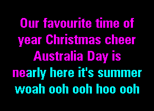 Our favourite time of
year Christmas cheer
Australia Day is
nearly here it's summer
woah ooh ooh hoo ooh
