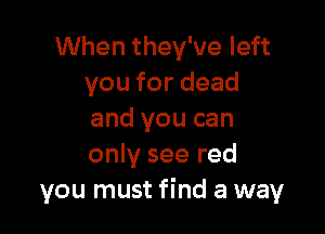 When they've left
you for dead

and you can
only see red
you must find a way