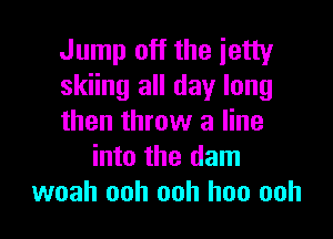 Jump off the jetty
skiing all day long

then throw a line
into the dam
woah ooh ooh hoo ooh