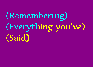 (Remembering)
(Everything you've)

(Said)