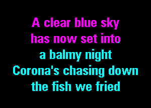 A clear blue sky
has now set into

a balmy night
Corona's chasing down
the fish we fried