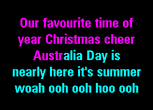 Our favourite time of
year Christmas cheer
Australia Day is
nearly here it's summer
woah ooh ooh hoo ooh