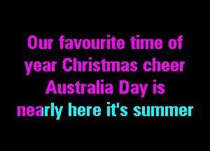 Our favourite time of
year Christmas cheer
Australia Day is
nearly here it's summer