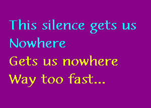 This silence gets us
Nowhere

Gets us nowhere
Way too fast...