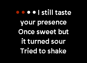 0 0 0 0 I still taste
your presence

Once sweet but
it turned sour
Tried to shake