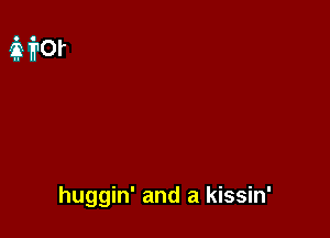 huggin' and a kissin'
