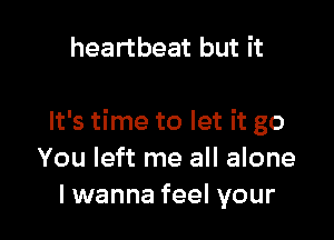heartbeat but it

It's time to let it go
You left me all alone
lwanna feel your