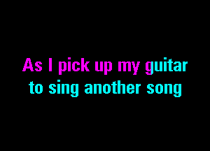 As I pick up my guitar

to sing another song