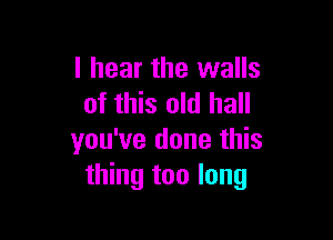 I hear the walls
of this old hall

you've done this
thing too long