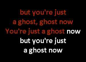 but you're just
a ghost, ghost now

You're just a ghost now
but you're just
a ghost now