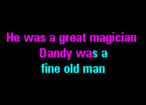 He was a great magician

Dandy was a
fine old man