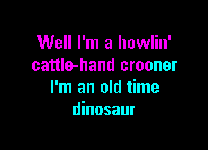 Well I'm a howlin'
cattle-hand crooner

I'm an old time
dinosaur