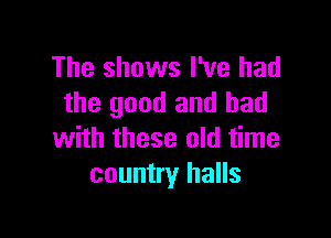 The shows I've had
the good and bad

with these old time
country halls