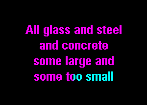 All glass and steel
and concrete

some large and
some too small