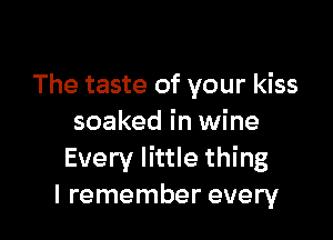 The taste of your kiss

soaked in wine
Every little thing
I remember every