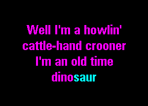 Well I'm a howlin'
cattle-hand crooner

I'm an old time
dinosaur