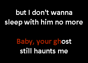 but I don't wanna
sleep with him no more

Baby, your ghost
still haunts me