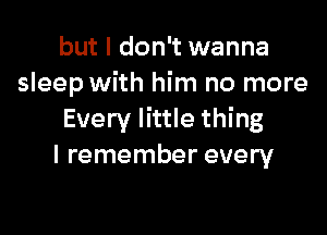 but I don't wanna
sleep with him no more

Every little thing
I remember every