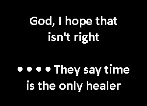 God, I hope that
isn't right

0 o o 0 They say time
is the only healer