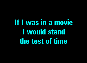 If I was in a movie

I would stand
the test of time