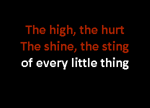 The high, the hurt
The shine, the sting

of every little thing