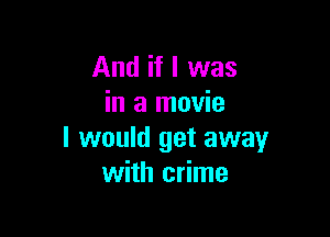 And if I was
in a movie

I would get away
with crime
