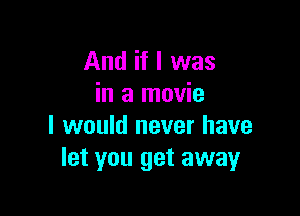 And if I was
in a movie

I would never have
let you get away