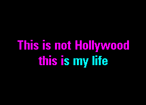 This is not Hollywood

this is my life