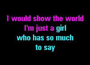 I would show the world
I'm iust a girl

who has so much
to say