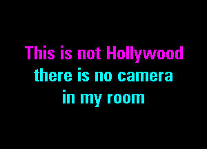 This is not Hollywood

there is no camera
in my room