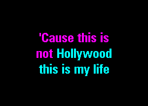 'Cause this is

not Hollywood
this is my life