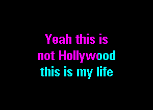 Yeah this is

not Hollywood
this is my life