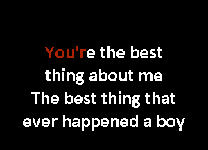 You're the best

thing about me
The best thing that
ever happened a boy