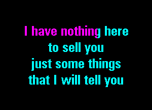 I have nothing here
to sell you

just some things
that I will tell you